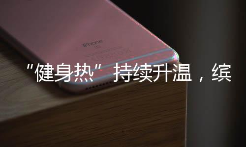 “健身热”持续升温,缤跃酒店激发大健康赛道投资热潮