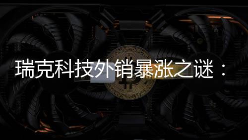 瑞克科技外销暴涨之谜:毛利率大幅下降,与前员工“神秘”关系引关注
