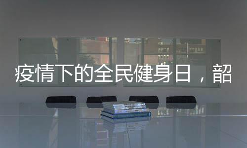 疫情下的全民健身日,韶音骨传导运动耳机来拯救你