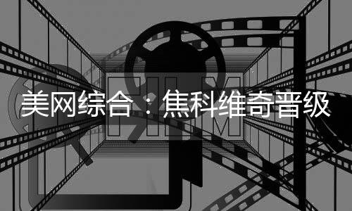 美网综合:焦科维奇晋级男单八强