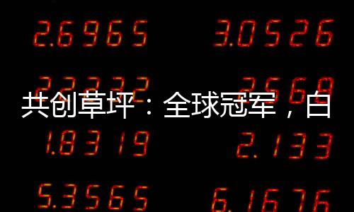 共创草坪:全球冠军,白马潜力品种,仅100亿出头
