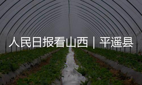 人民日报看山西|平遥县培育新的消费增长点:文旅融合 古城更美