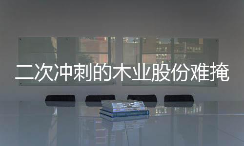 二次冲刺的木业股份难掩信披不清顽疾,营收净利双降