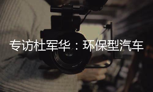 专访杜军华:环保型汽车节能平衡系统助力节能减排