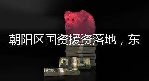 朝阳区国资援资落地,东方园林获得超10亿纾困资金