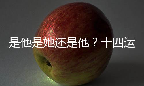 是他是她还是他?十四运开幕式山西旗手猜猜猜