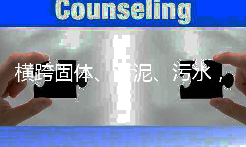 横跨固体、污泥、污水,通源环境何以拿下千亿市场?