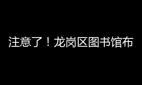 注意了!龙岗区图书馆布吉、坂田、吉华、南湾15个分馆临时闭馆