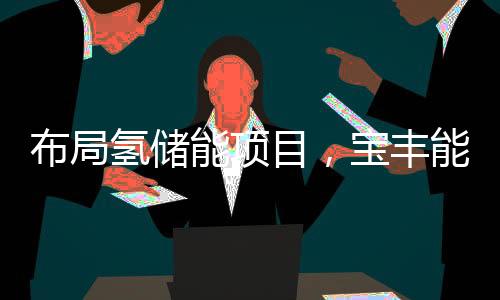 布局氢储能项目,宝丰能源率先转型!